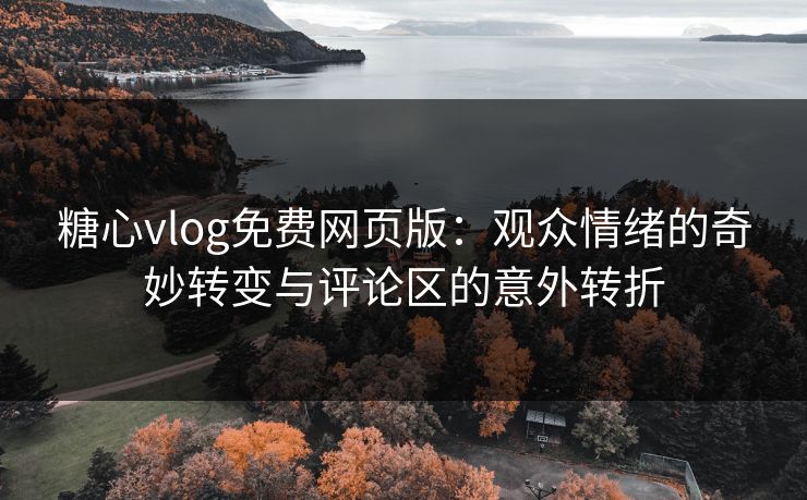 糖心vlog免费网页版:观众情绪的奇妙转变与评论区的意外转折 糖心vlog免费网页版:观众情绪的奇妙转变与评论区的意外转折