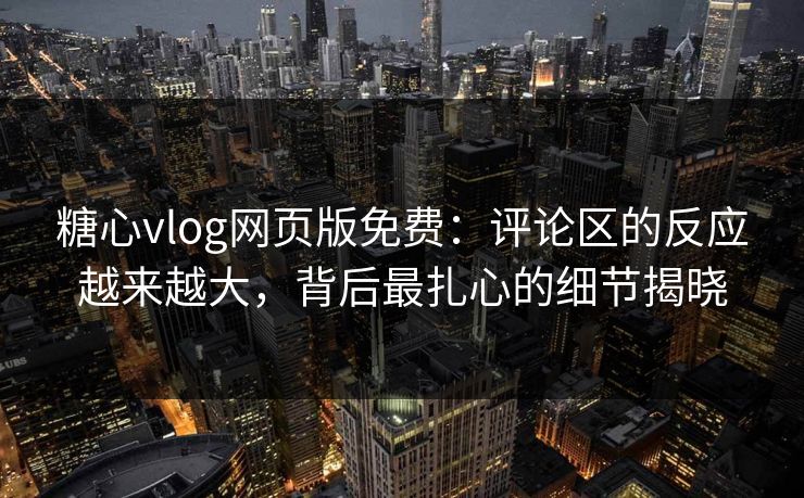 糖心vlog网页版免费:评论区的反应越来越大,背后最扎心的细节揭晓 糖心vlog网页版免费:评论区的反应越来越大,背后最扎心的细节揭晓