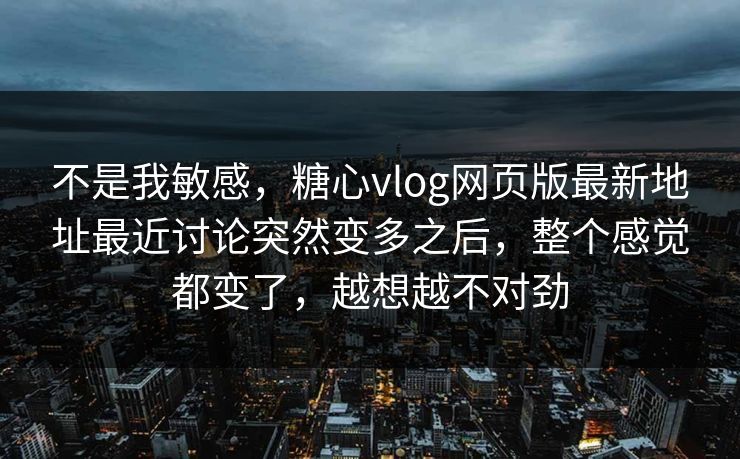 不是我敏感,糖心vlog网页版最新地址最近讨论突然变多之后,整个感觉都变了,越想越不对劲 不是我敏感,糖心vlog网页版最新地址最近讨论突然变多之后,整个感觉都变了,越想越不对劲