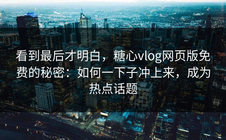 看到最后才明白,糖心vlog网页版免费的秘密:如何一下子冲上来,成为热点话题 看到最后才明白,糖心vlog网页版免费的秘密:如何一下子冲上来,成为热点话题