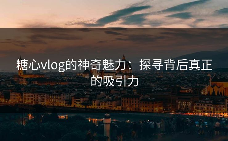 糖心vlog的神奇魅力:探寻背后真正的吸引力 糖心vlog的神奇魅力:探寻背后真正的吸引力