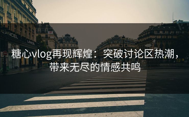 糖心vlog再现辉煌:突破讨论区热潮,带来无尽的情感共鸣 糖心vlog再现辉煌:突破讨论区热潮,带来无尽的情感共鸣