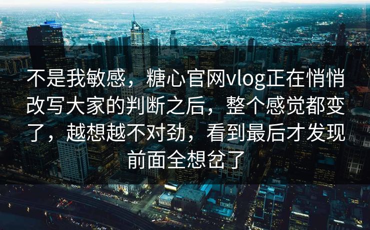 不是我敏感,糖心官网vlog正在悄悄改写大家的判断之后,整个感觉都变了,越想越不对劲,看到最后才发现前面全想岔了 不是我敏感,糖心官网vlog正在悄悄改写大家的判断之后,整个感觉都变了,越想越不对劲,看到最后才发现前面全想岔了