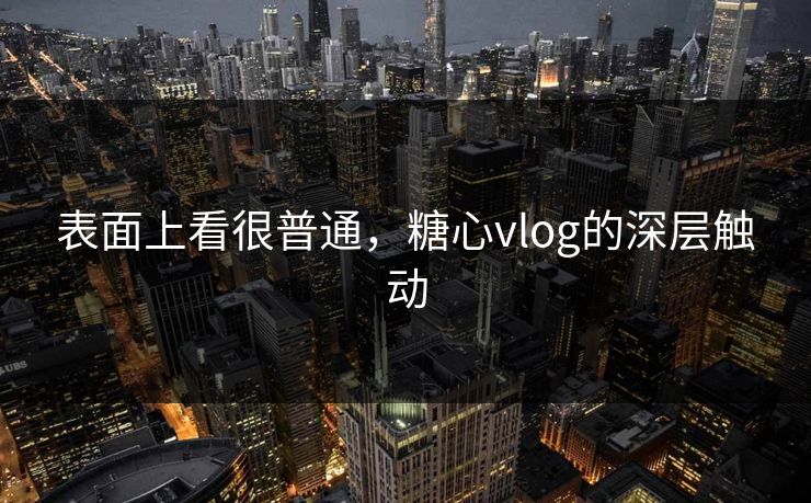表面上看很普通，糖心vlog的深层触动