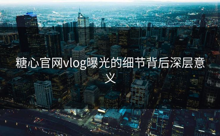 糖心官网vlog曝光的细节背后深层意义