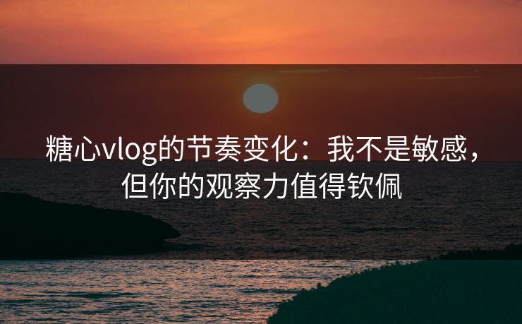 糖心vlog的节奏变化:我不是敏感,但你的观察力值得钦佩 糖心vlog的节奏变化:我不是敏感,但你的观察力值得钦佩