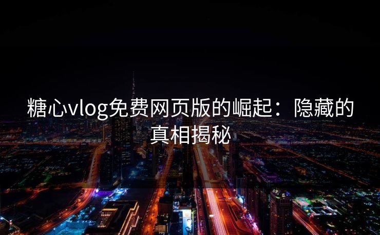 糖心vlog免费网页版的崛起:隐藏的真相揭秘 糖心vlog免费网页版的崛起:隐藏的真相揭秘