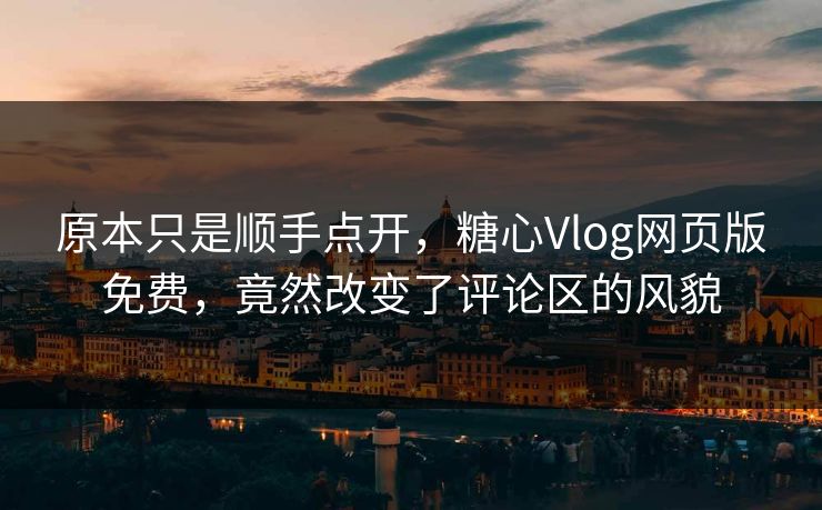 原本只是顺手点开，糖心Vlog网页版免费，竟然改变了评论区的风貌