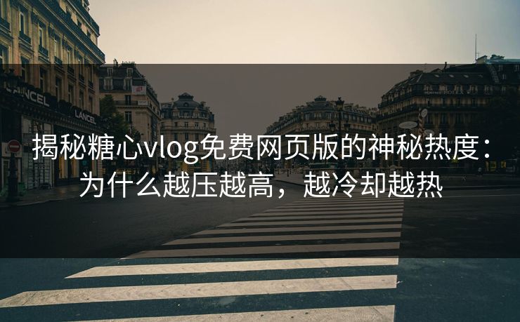 揭秘糖心vlog免费网页版的神秘热度：为什么越压越高，越冷却越热