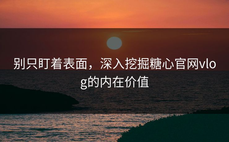 别只盯着表面,深入挖掘糖心官网vlog的内在价值 别只盯着表面,深入挖掘糖心官网vlog的内在价值