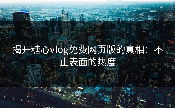 揭开糖心vlog免费网页版的真相:不止表面的热度 揭开糖心vlog免费网页版的真相:不止表面的热度