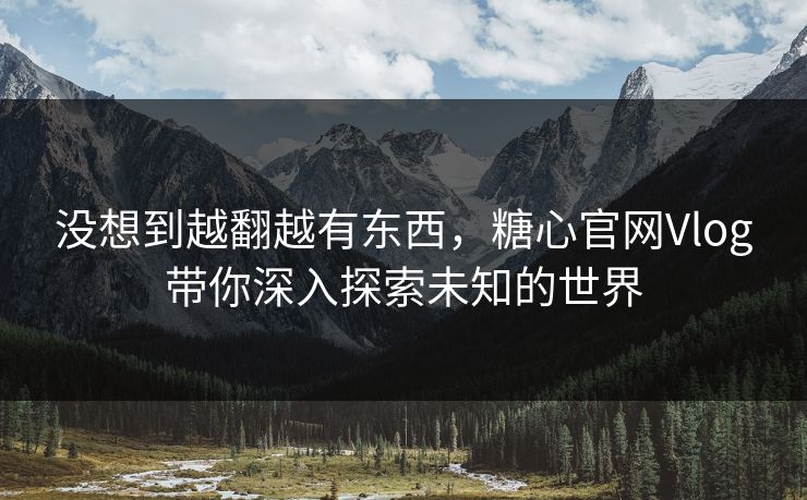 没想到越翻越有东西，糖心官网Vlog带你深入探索未知的世界