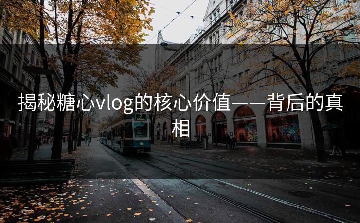 揭秘糖心vlog的核心价值——背后的真相 揭秘糖心vlog的核心价值——背后的真相