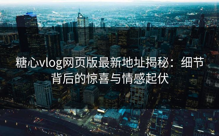 糖心vlog网页版最新地址揭秘：细节背后的惊喜与情感起伏