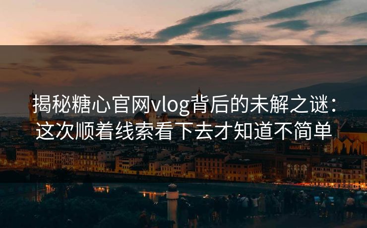 揭秘糖心官网vlog背后的未解之谜：这次顺着线索看下去才知道不简单