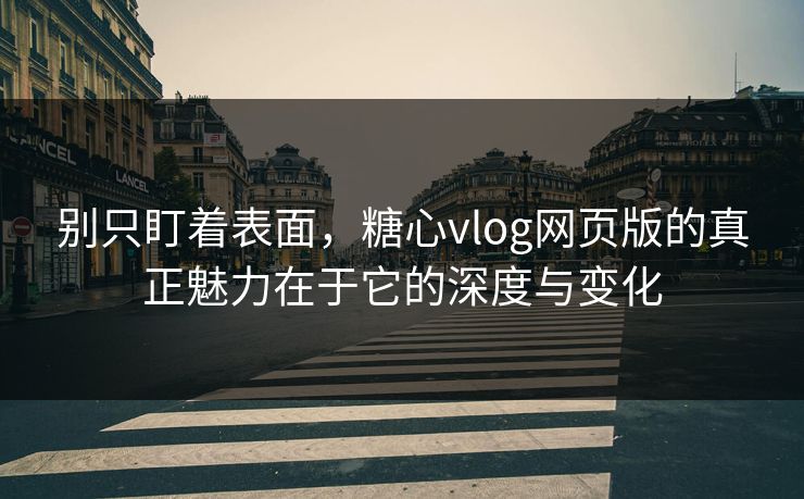 别只盯着表面，糖心vlog网页版的真正魅力在于它的深度与变化
