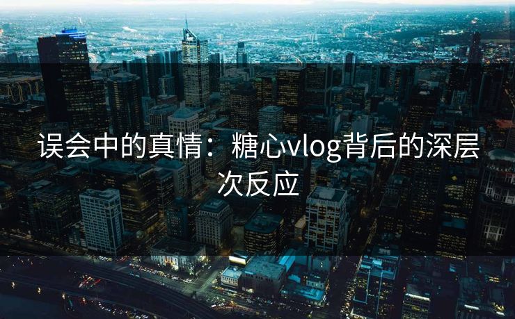 误会中的真情：糖心vlog背后的深层次反应