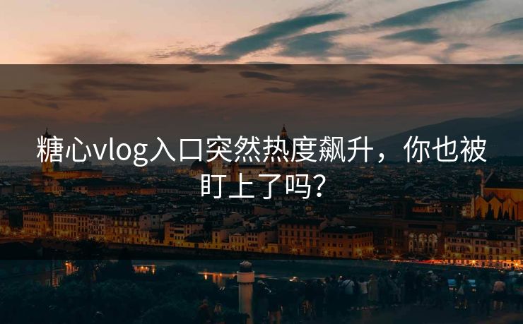糖心vlog入口突然热度飙升,你也被盯上了吗? 糖心vlog入口突然热度飙升,你也被盯上了吗?