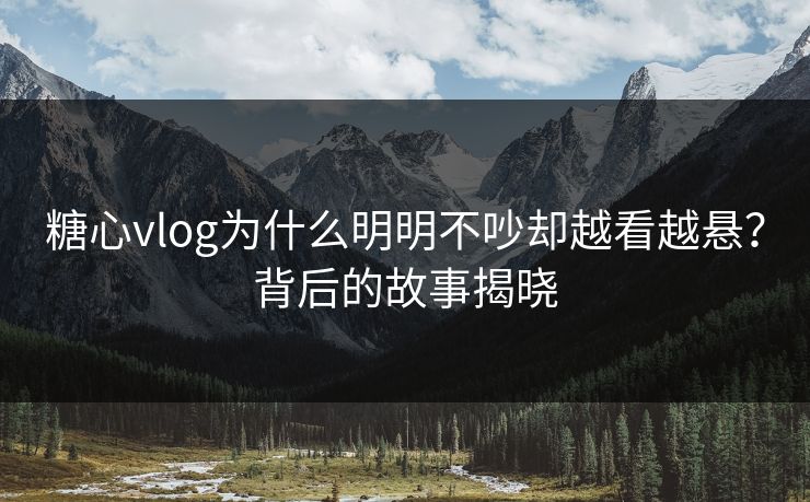 糖心vlog为什么明明不吵却越看越悬？背后的故事揭晓