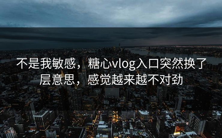 不是我敏感，糖心vlog入口突然换了层意思，感觉越来越不对劲