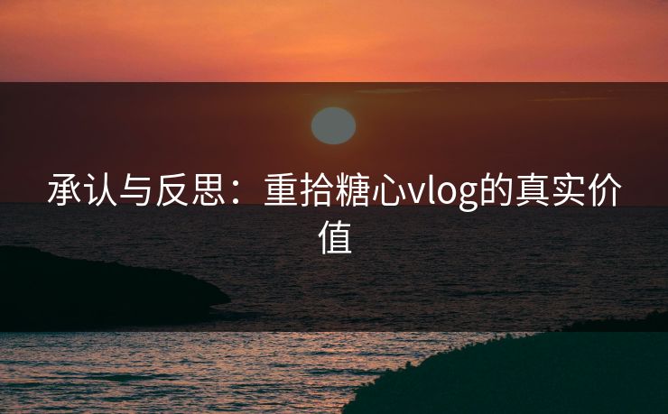 承认与反思：重拾糖心vlog的真实价值