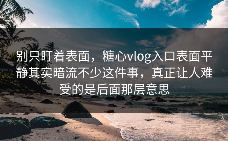 别只盯着表面,糖心vlog入口表面平静其实暗流不少这件事,真正让人难受的是后面那层意思 别只盯着表面,糖心vlog入口表面平静其实暗流不少这件事,真正让人难受的是后面那层意思