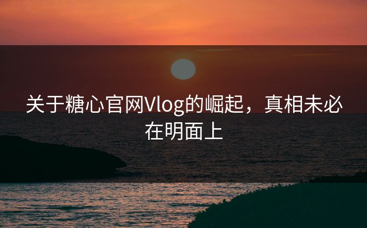关于糖心官网Vlog的崛起，真相未必在明面上