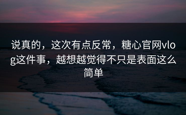 说真的,这次有点反常,糖心官网vlog这件事,越想越觉得不只是表面这么简单 说真的,这次有点反常,糖心官网vlog这件事,越想越觉得不只是表面这么简单