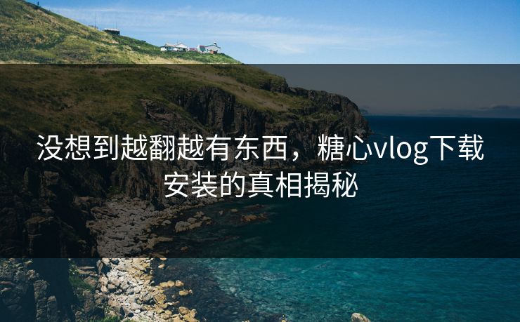 没想到越翻越有东西，糖心vlog下载安装的真相揭秘