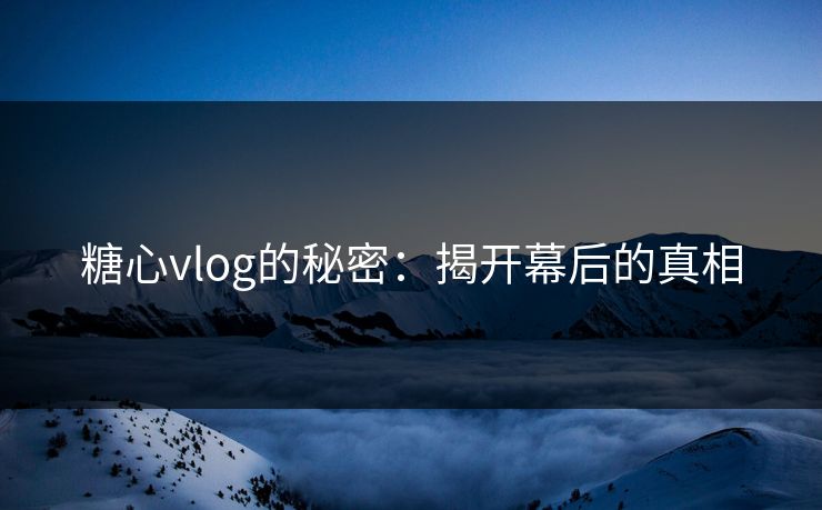 糖心vlog的秘密:揭开幕后的真相 糖心vlog的秘密:揭开幕后的真相