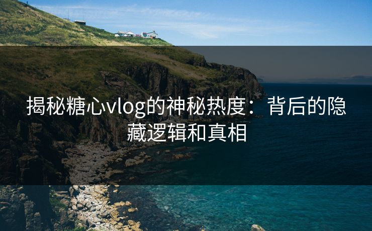 揭秘糖心vlog的神秘热度：背后的隐藏逻辑和真相