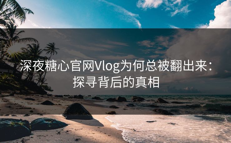 深夜糖心官网Vlog为何总被翻出来:探寻背后的真相 深夜糖心官网Vlog为何总被翻出来:探寻背后的真相