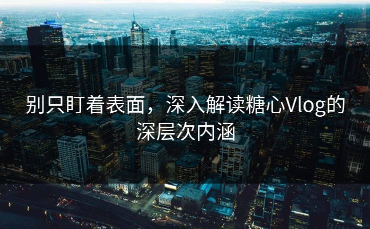 别只盯着表面，深入解读糖心Vlog的深层次内涵