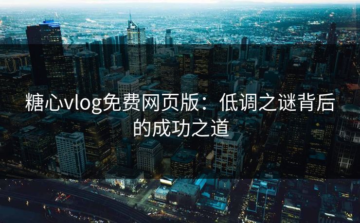 糖心vlog免费网页版：低调之谜背后的成功之道