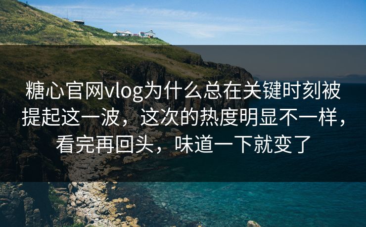 糖心官网vlog为什么总在关键时刻被提起这一波，这次的热度明显不一样，看完再回头，味道一下就变了