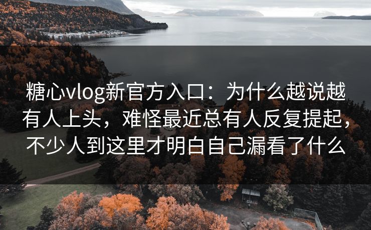 糖心vlog新官方入口：为什么越说越有人上头，难怪最近总有人反复提起，不少人到这里才明白自己漏看了什么