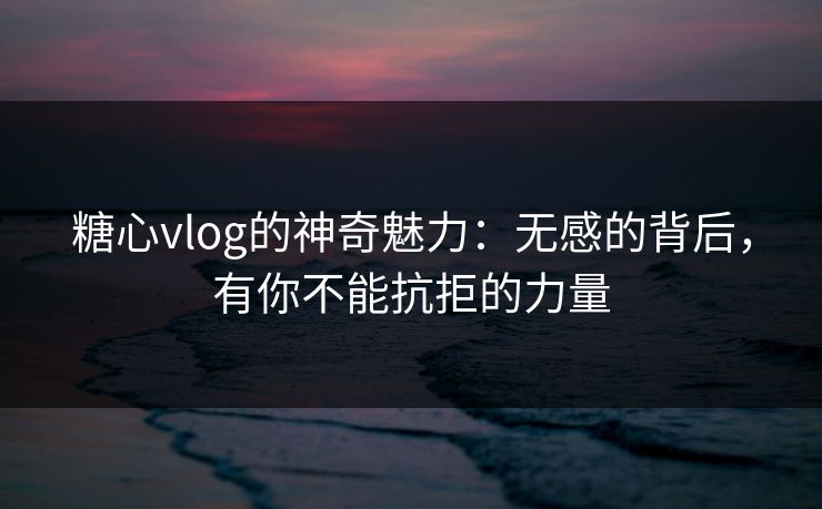 糖心vlog的神奇魅力：无感的背后，有你不能抗拒的力量