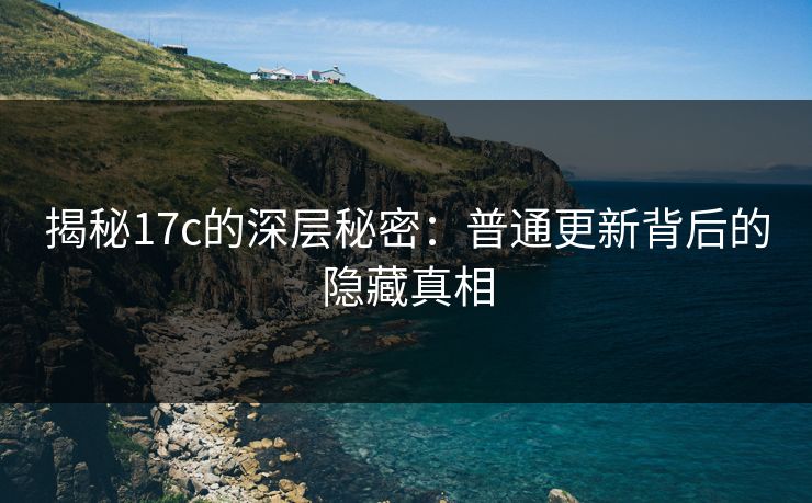 揭秘17c的深层秘密：普通更新背后的隐藏真相
