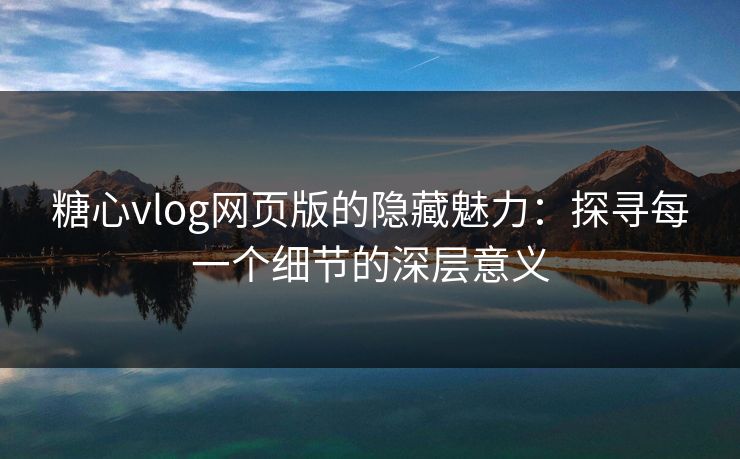 糖心vlog网页版的隐藏魅力：探寻每一个细节的深层意义