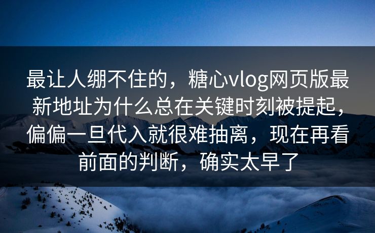 最让人绷不住的，糖心vlog网页版最新地址为什么总在关键时刻被提起，偏偏一旦代入就很难抽离，现在再看前面的判断，确实太早了