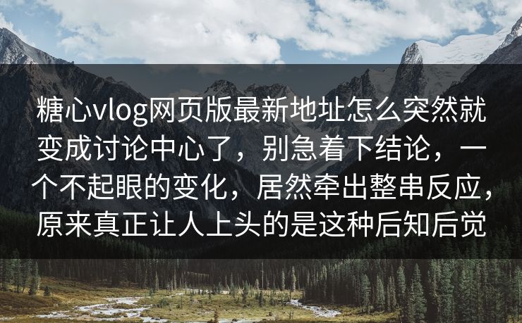 糖心vlog网页版最新地址怎么突然就变成讨论中心了，别急着下结论，一个不起眼的变化，居然牵出整串反应，原来真正让人上头的是这种后知后觉