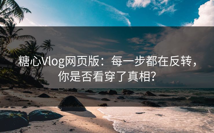 糖心Vlog网页版：每一步都在反转，你是否看穿了真相？
