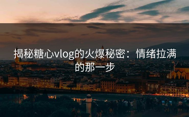揭秘糖心vlog的火爆秘密：情绪拉满的那一步
