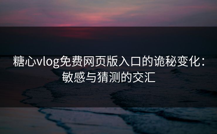 糖心vlog免费网页版入口的诡秘变化：敏感与猜测的交汇