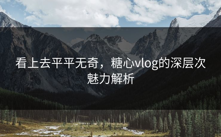 看上去平平无奇，糖心vlog的深层次魅力解析