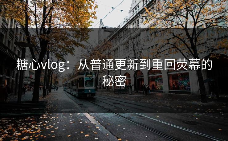 糖心vlog：从普通更新到重回荧幕的秘密