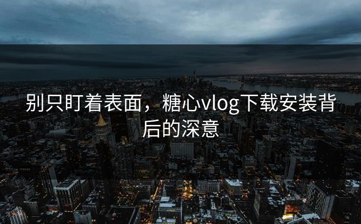 别只盯着表面,糖心vlog下载安装背后的深意 别只盯着表面,糖心vlog下载安装背后的深意