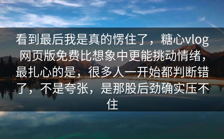 看到最后我是真的愣住了,糖心vlog网页版免费比想象中更能挑动情绪,最扎心的是,很多人一开始都判断错了,不是夸张,是那股后劲确实压不住 看到最后我是真的愣住了,糖心vlog网页版免费比想象中更能挑动情绪,最扎心的是,很多人一开始都判断错了,不是夸张,是那股后劲确实压不住