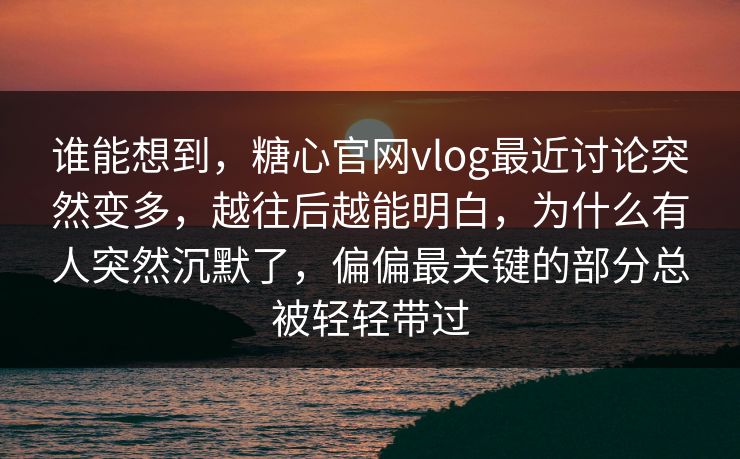 谁能想到，糖心官网vlog最近讨论突然变多，越往后越能明白，为什么有人突然沉默了，偏偏最关键的部分总被轻轻带过