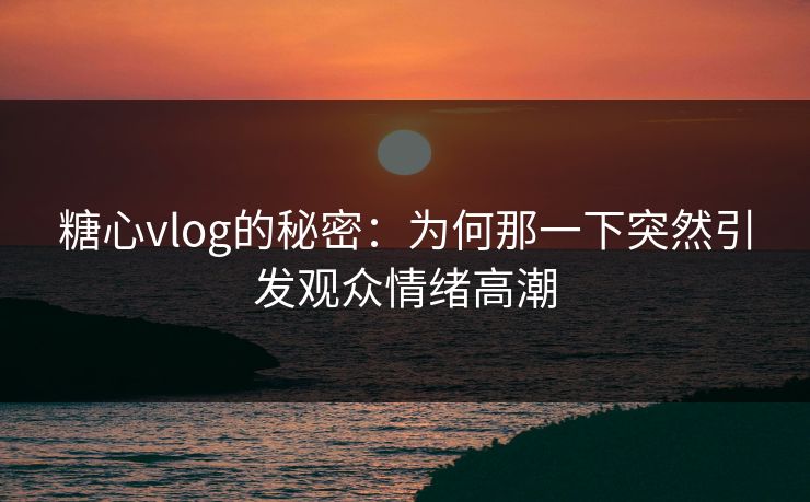 糖心vlog的秘密:为何那一下突然引发观众情绪高潮 糖心vlog的秘密:为何那一下突然引发观众情绪高潮